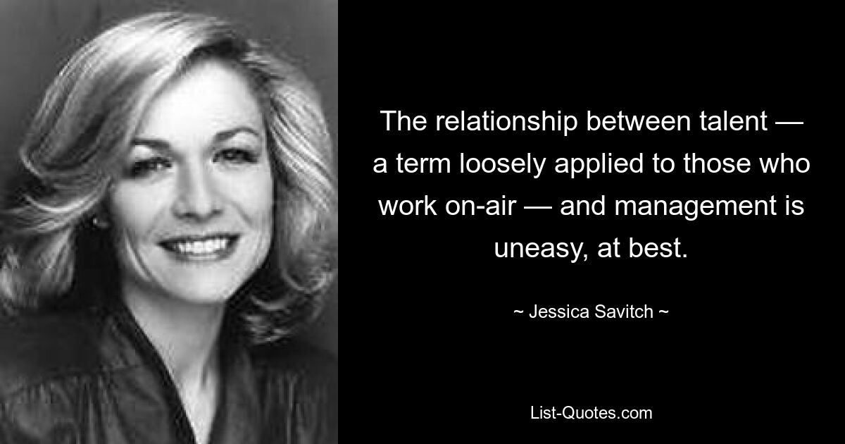 The relationship between talent — a term loosely applied to those who work on-air — and management is uneasy, at best. — © Jessica Savitch