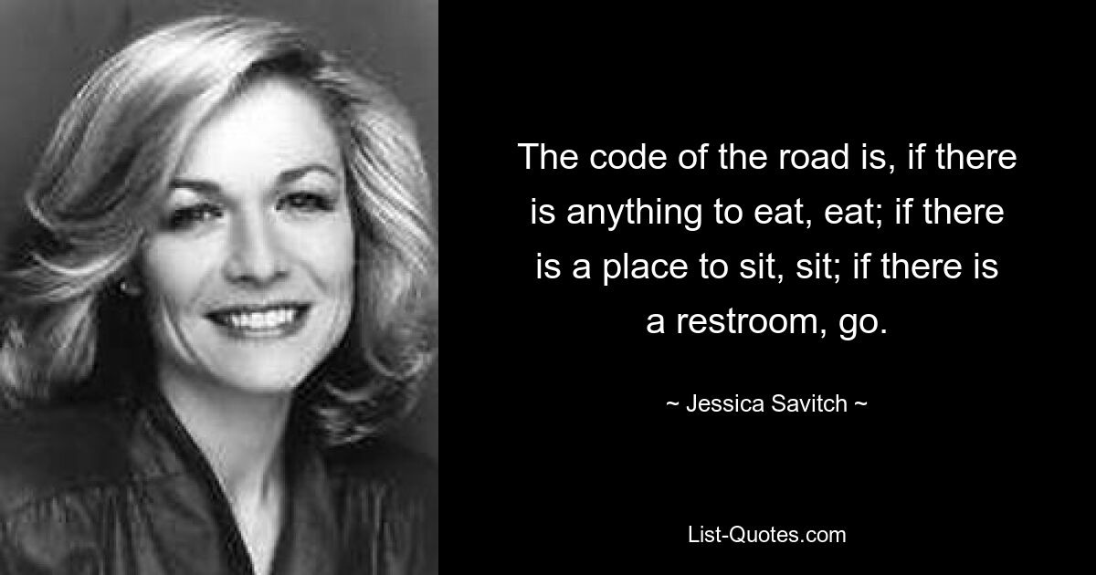 The code of the road is, if there is anything to eat, eat; if there is a place to sit, sit; if there is a restroom, go. — © Jessica Savitch