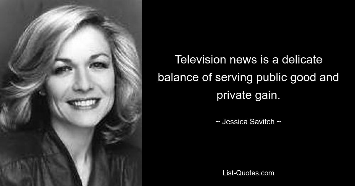 Television news is a delicate balance of serving public good and private gain. — © Jessica Savitch