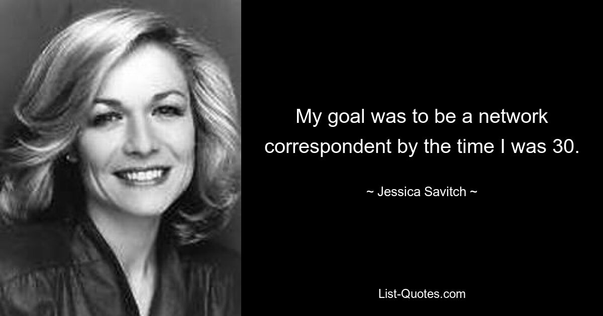 My goal was to be a network correspondent by the time I was 30. — © Jessica Savitch