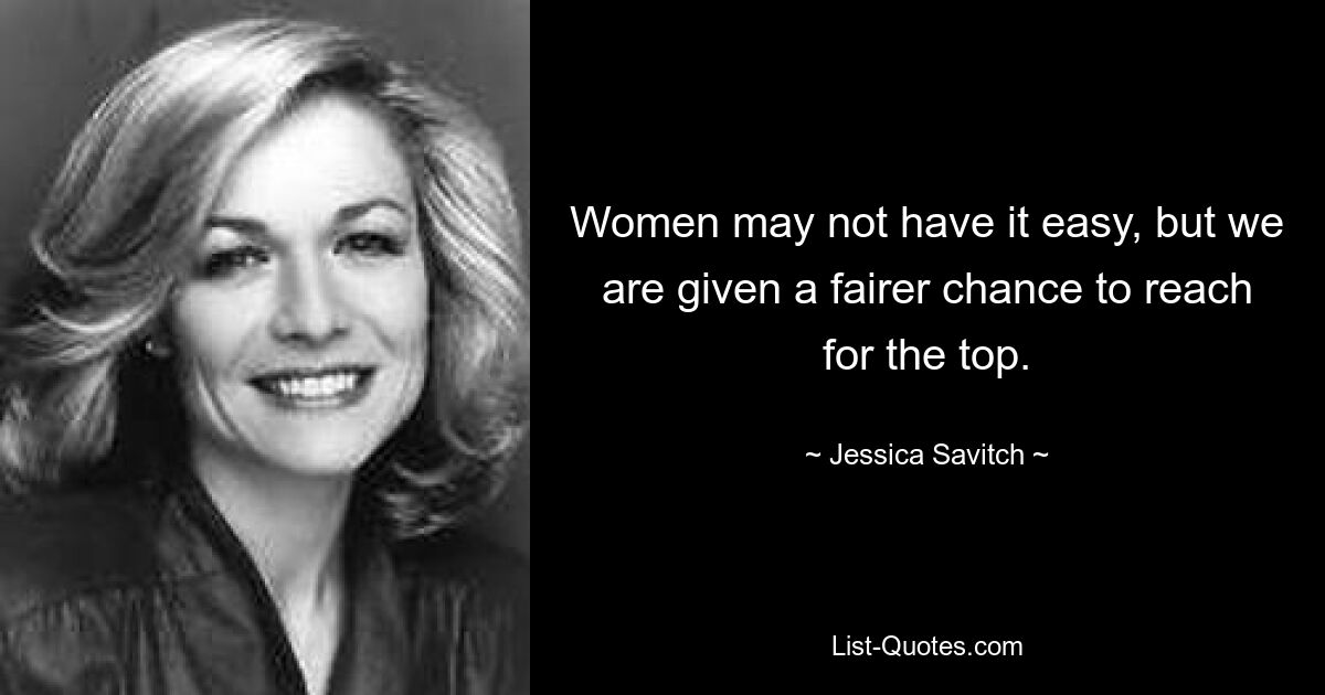 Women may not have it easy, but we are given a fairer chance to reach for the top. — © Jessica Savitch