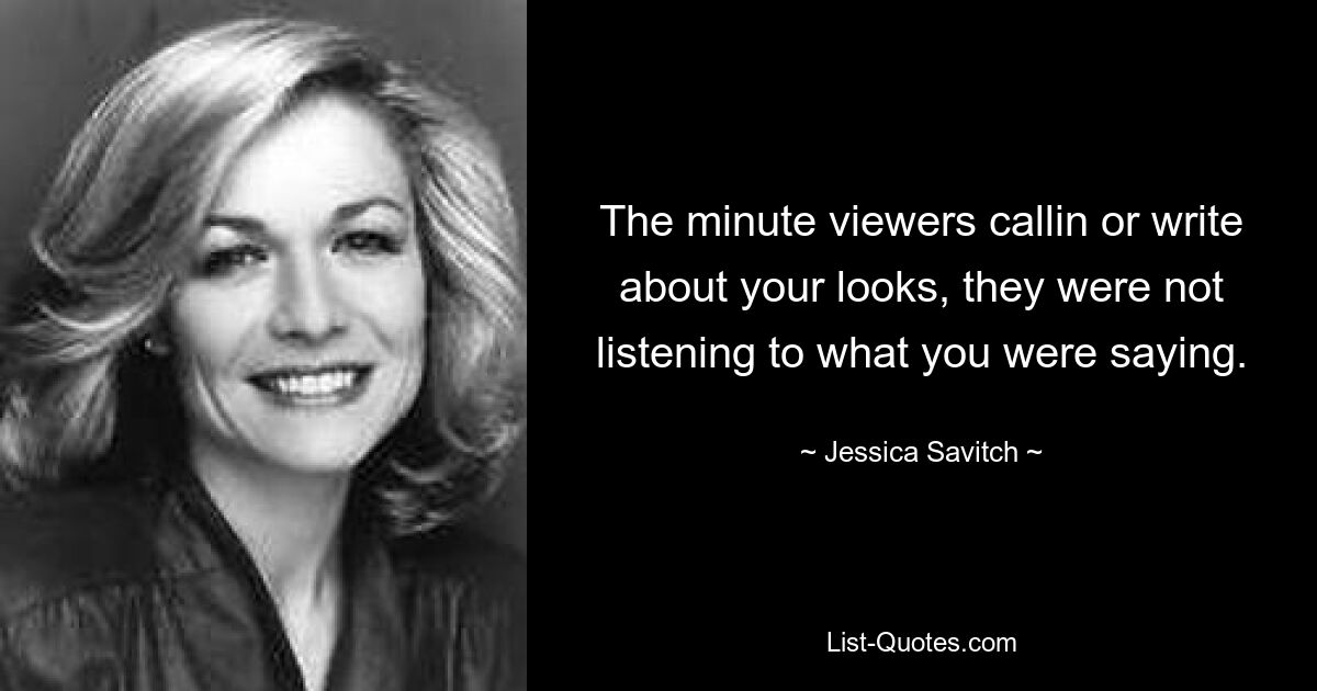 The minute viewers callin or write about your looks, they were not listening to what you were saying. — © Jessica Savitch