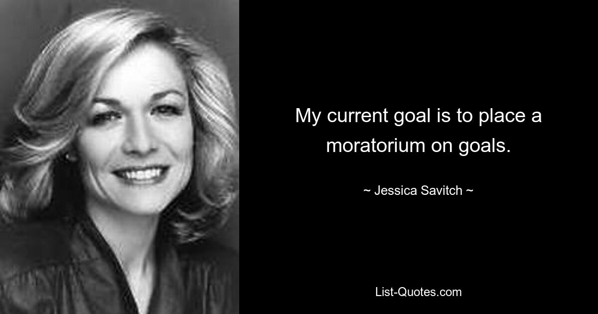 My current goal is to place a moratorium on goals. — © Jessica Savitch