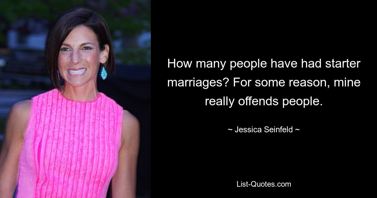 How many people have had starter marriages? For some reason, mine really offends people. — © Jessica Seinfeld