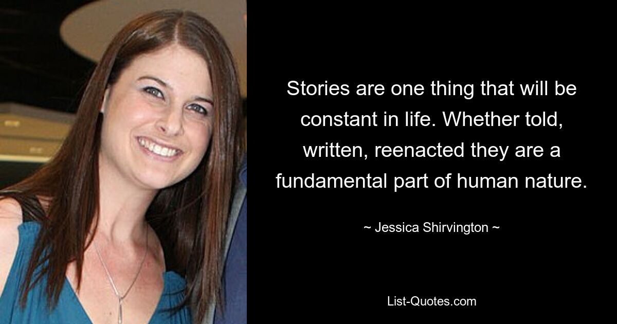 Stories are one thing that will be constant in life. Whether told, written, reenacted they are a fundamental part of human nature. — © Jessica Shirvington