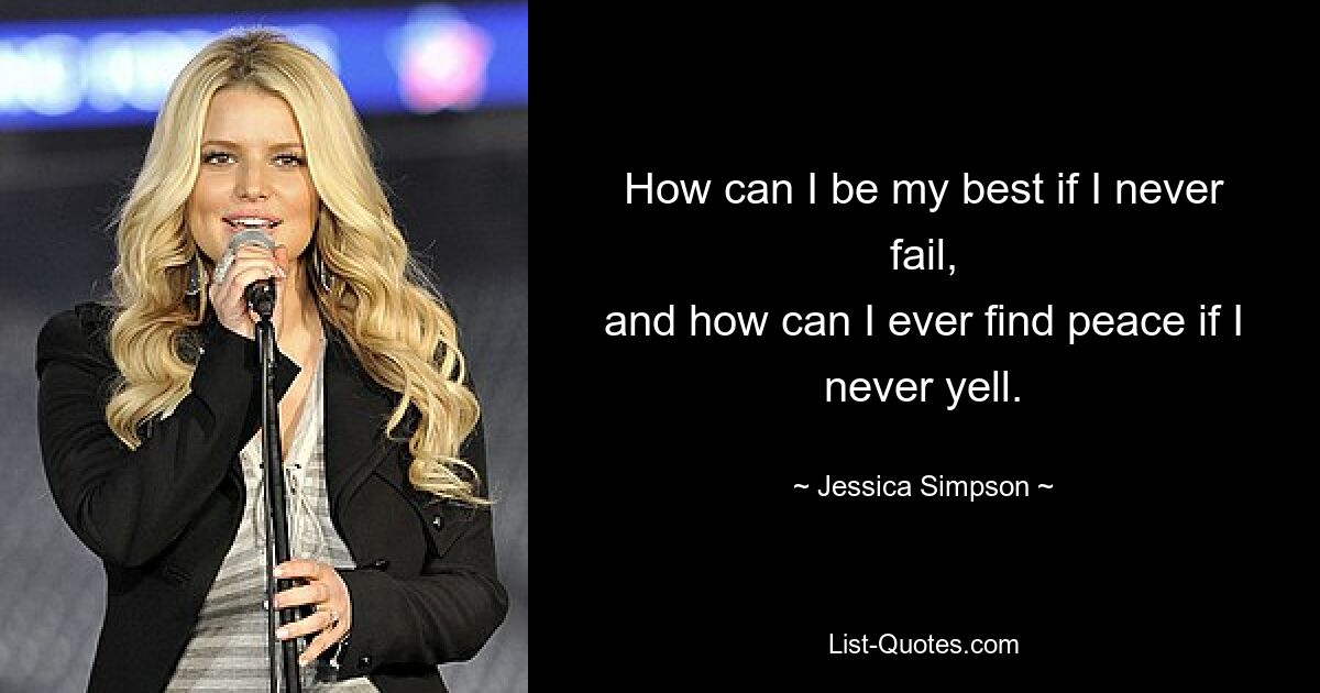 How can I be my best if I never fail,
and how can I ever find peace if I never yell. — © Jessica Simpson