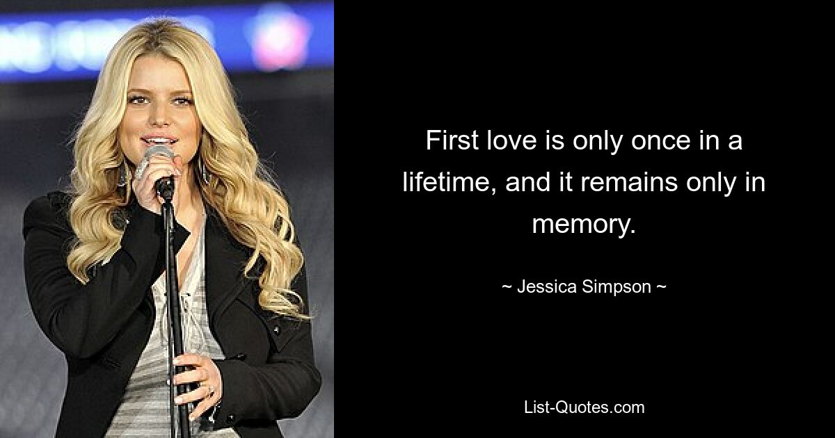 First love is only once in a lifetime, and it remains only in memory. — © Jessica Simpson