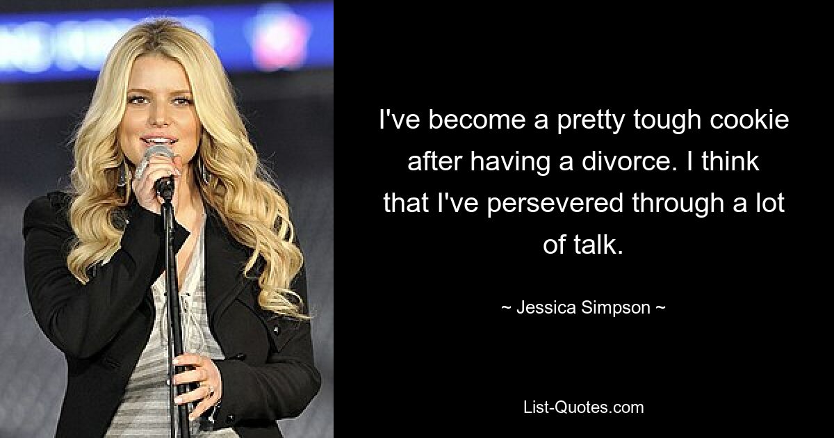 I've become a pretty tough cookie after having a divorce. I think that I've persevered through a lot of talk. — © Jessica Simpson