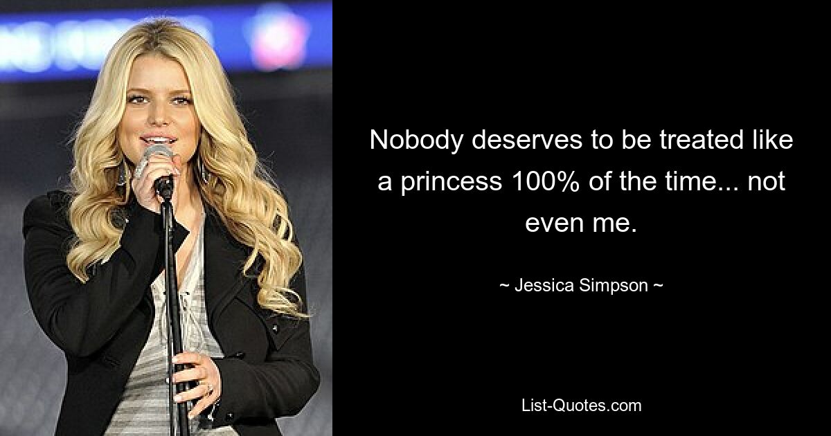 Nobody deserves to be treated like a princess 100% of the time... not even me. — © Jessica Simpson