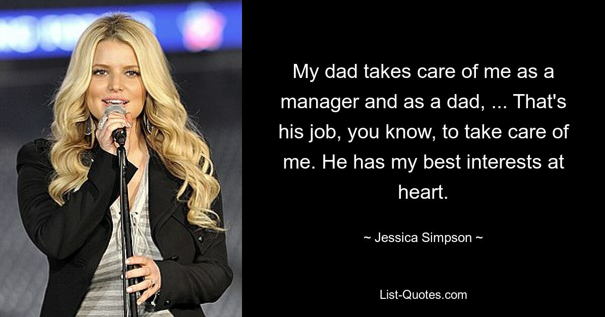 Mein Vater kümmert sich um mich als Manager und als Vater ... Das ist seine Aufgabe, wissen Sie, sich um mich zu kümmern. Ihm liegt mein Wohl am Herzen. — © Jessica Simpson