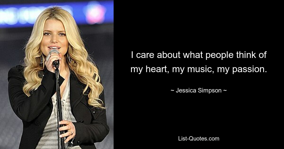 I care about what people think of my heart, my music, my passion. — © Jessica Simpson