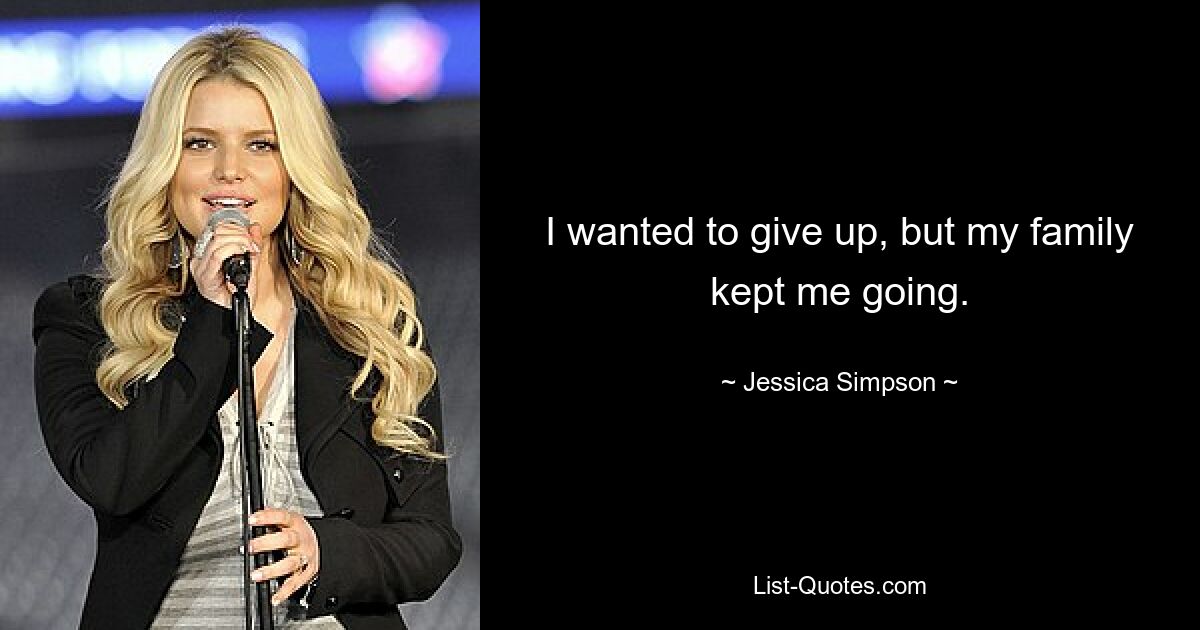 I wanted to give up, but my family kept me going. — © Jessica Simpson