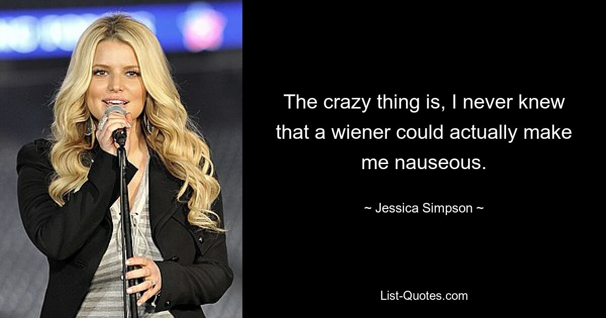 The crazy thing is, I never knew that a wiener could actually make me nauseous. — © Jessica Simpson