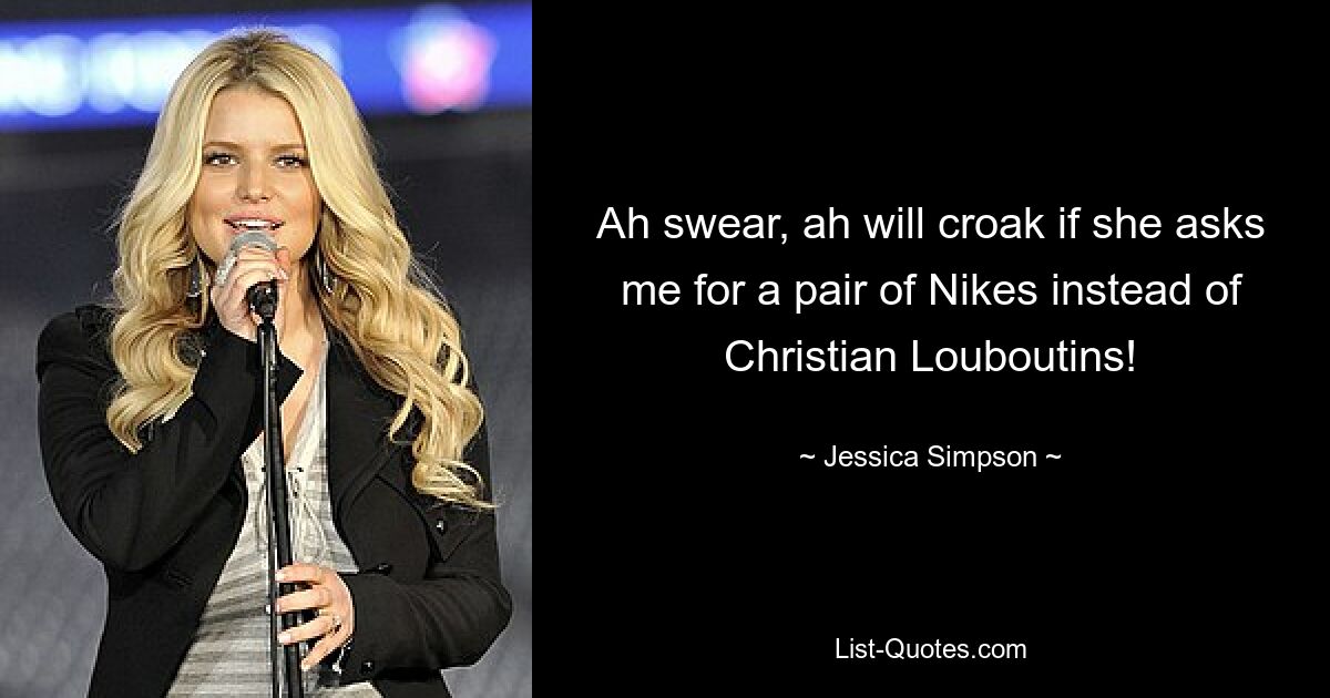 Ah swear, ah will croak if she asks me for a pair of Nikes instead of Christian Louboutins! — © Jessica Simpson