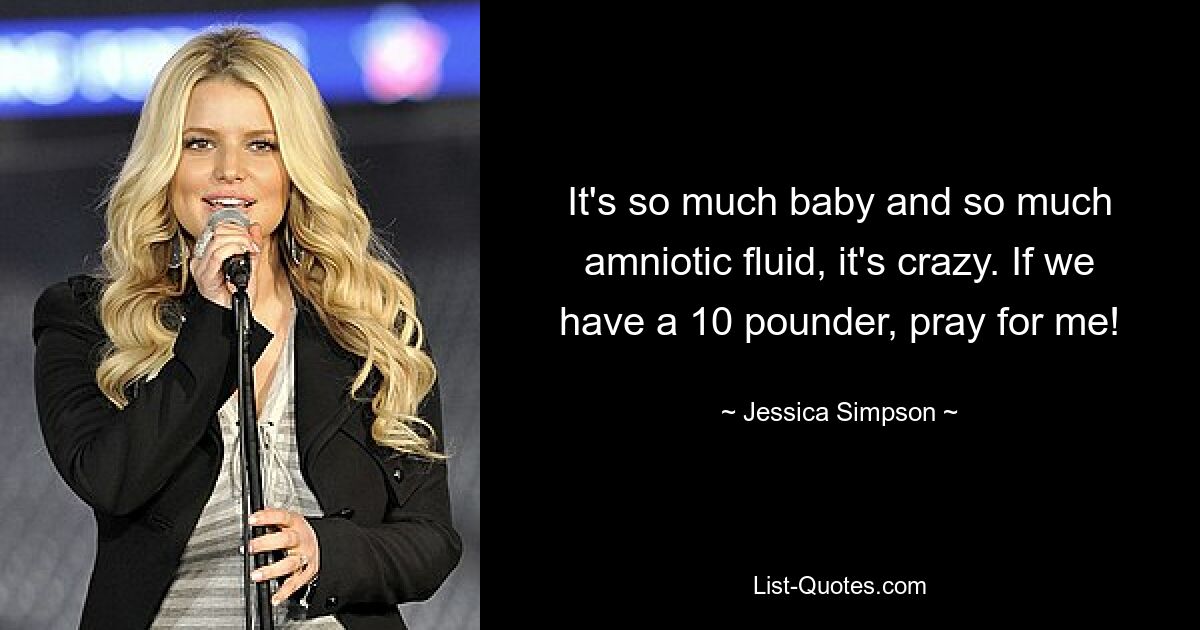 It's so much baby and so much amniotic fluid, it's crazy. If we have a 10 pounder, pray for me! — © Jessica Simpson