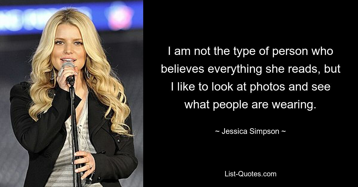 I am not the type of person who believes everything she reads, but I like to look at photos and see what people are wearing. — © Jessica Simpson