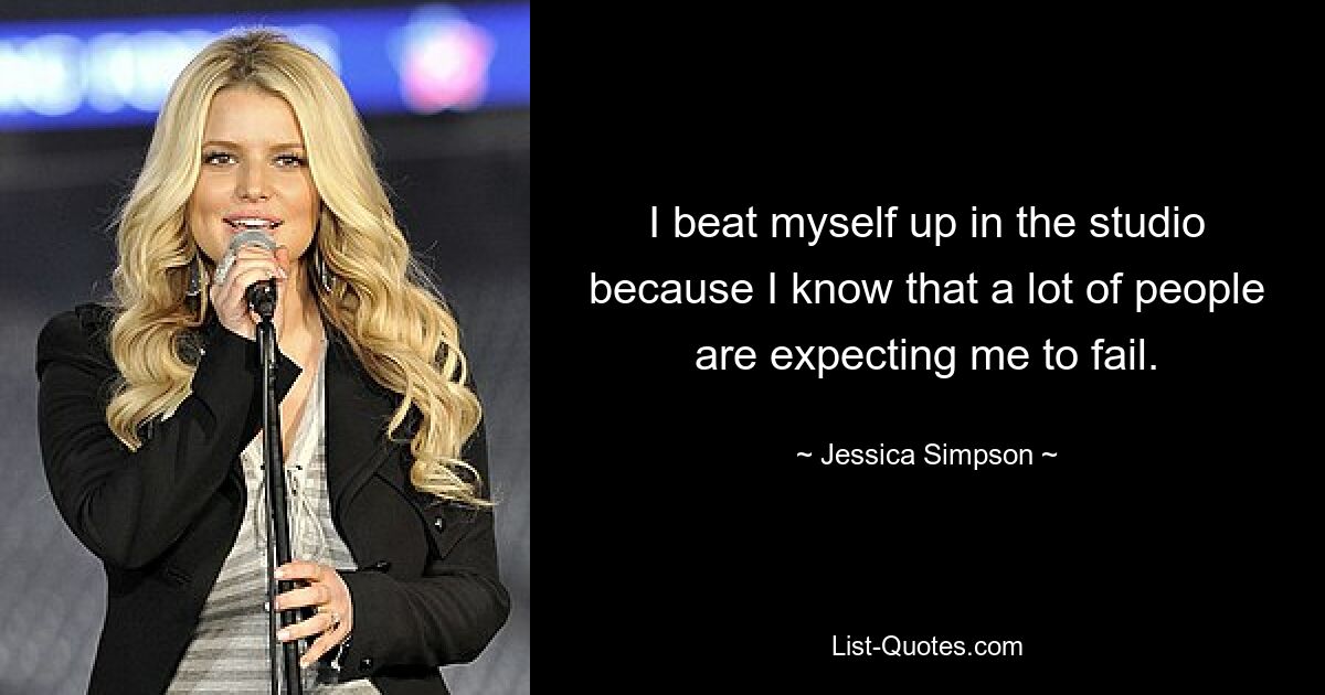 I beat myself up in the studio because I know that a lot of people are expecting me to fail. — © Jessica Simpson