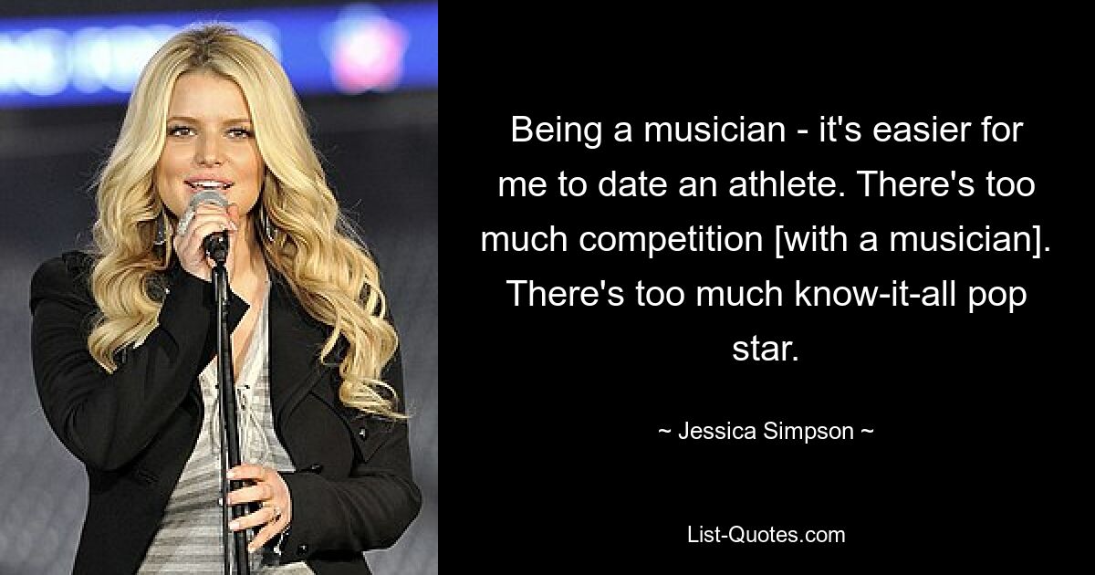 Being a musician - it's easier for me to date an athlete. There's too much competition [with a musician]. There's too much know-it-all pop star. — © Jessica Simpson