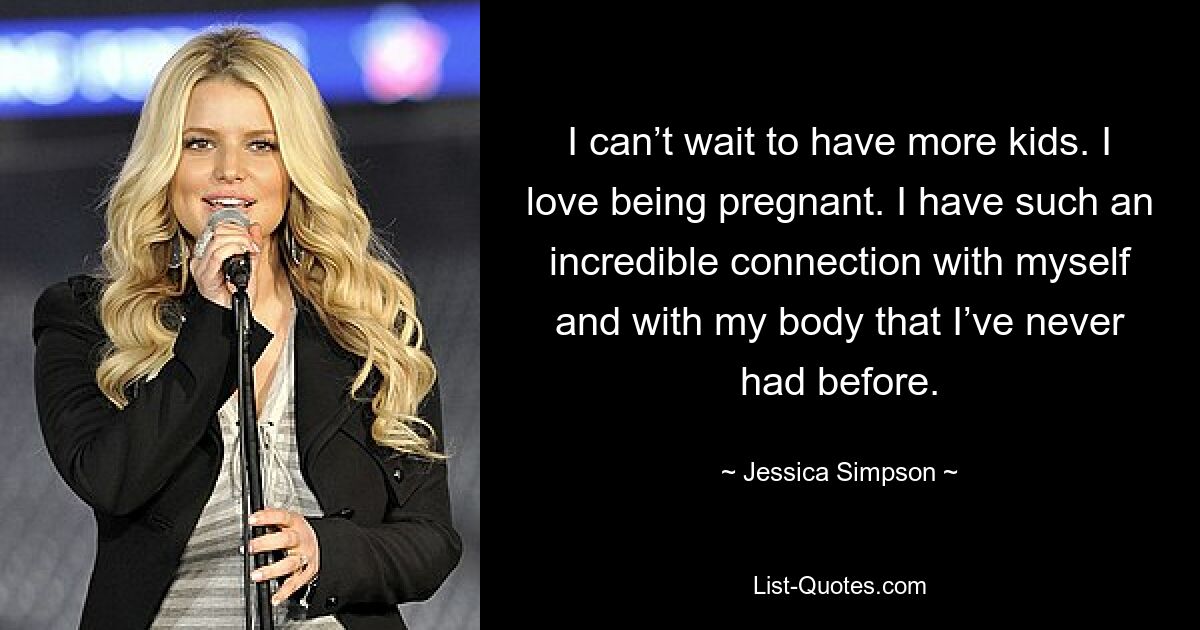 I can’t wait to have more kids. I love being pregnant. I have such an incredible connection with myself and with my body that I’ve never had before. — © Jessica Simpson