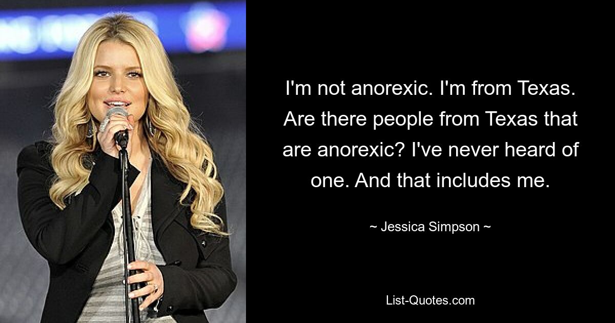 I'm not anorexic. I'm from Texas. Are there people from Texas that are anorexic? I've never heard of one. And that includes me. — © Jessica Simpson