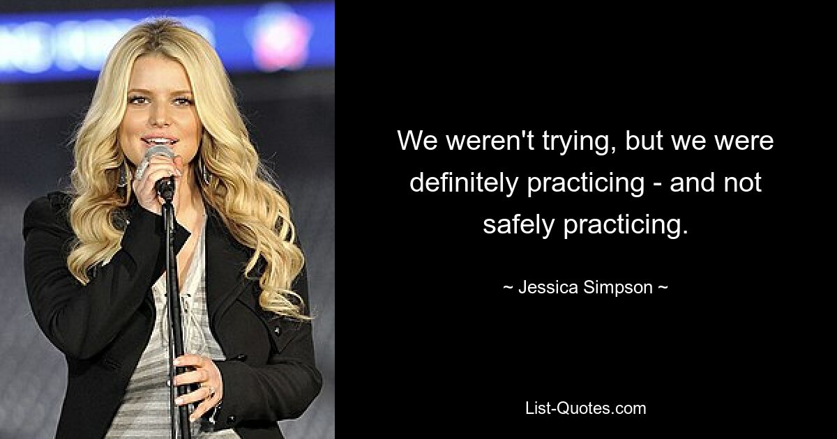 We weren't trying, but we were definitely practicing - and not safely practicing. — © Jessica Simpson