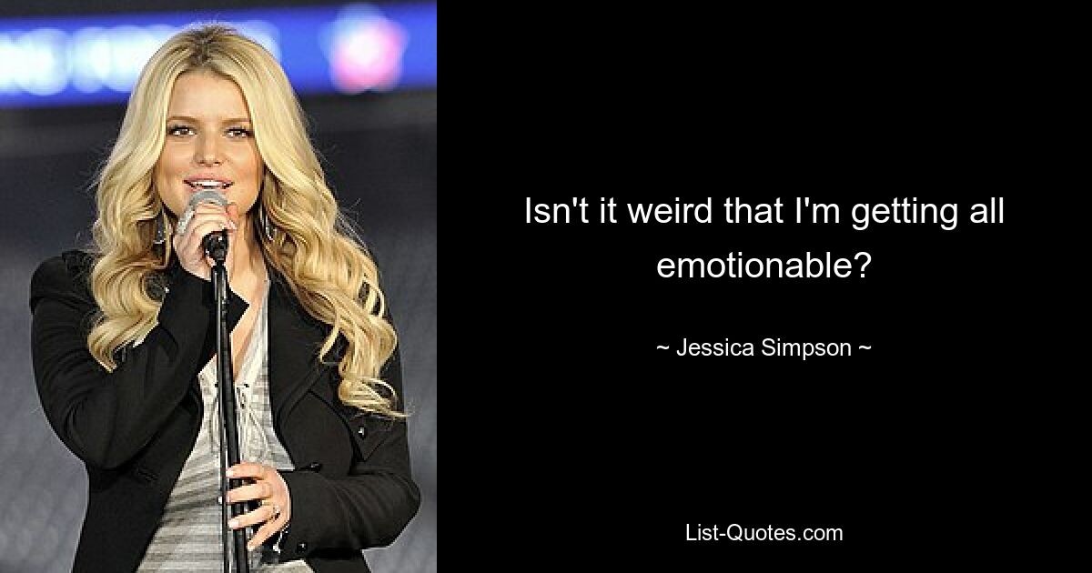 Isn't it weird that I'm getting all emotionable? — © Jessica Simpson