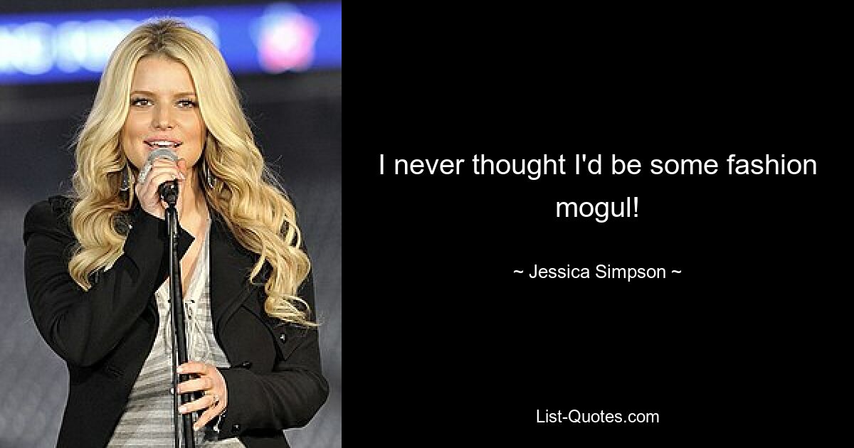 I never thought I'd be some fashion mogul! — © Jessica Simpson