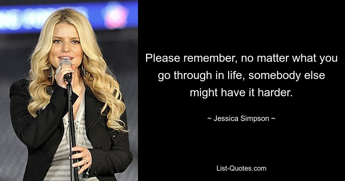 Please remember, no matter what you go through in life, somebody else might have it harder. — © Jessica Simpson