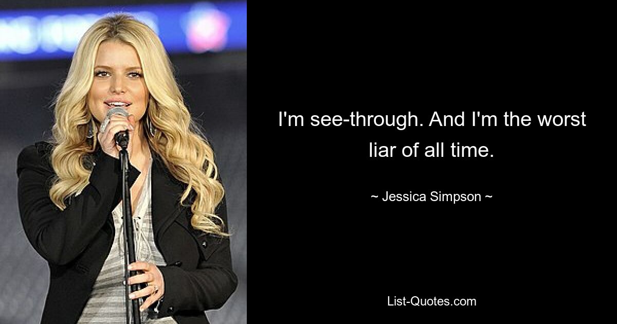 I'm see-through. And I'm the worst liar of all time. — © Jessica Simpson