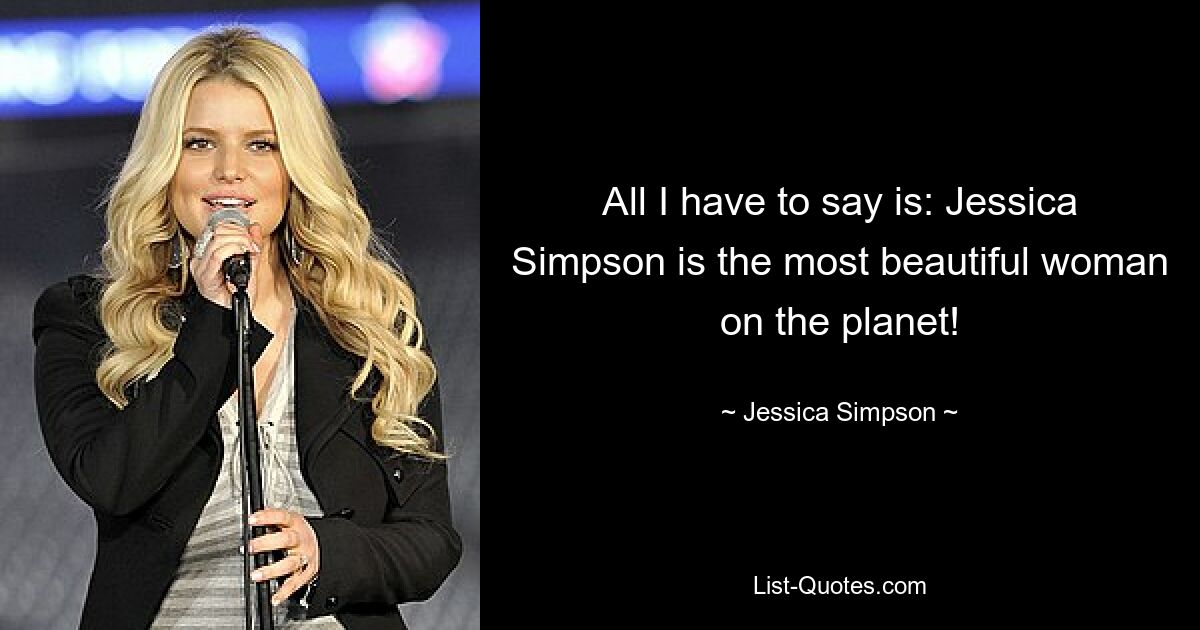 All I have to say is: Jessica Simpson is the most beautiful woman on the planet! — © Jessica Simpson