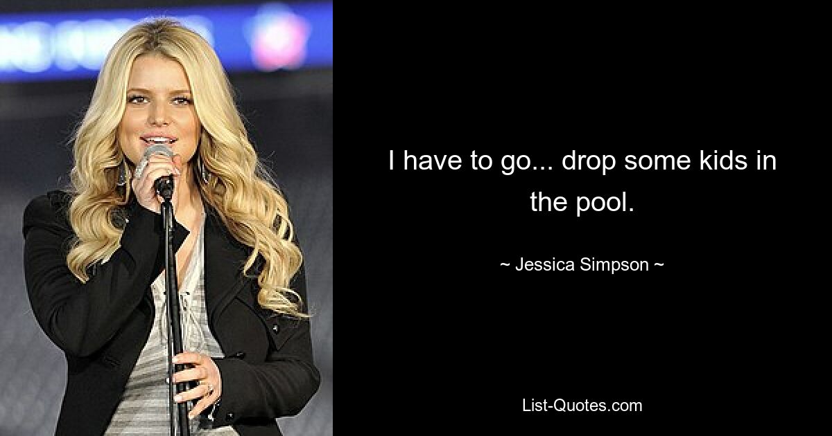 I have to go... drop some kids in the pool. — © Jessica Simpson