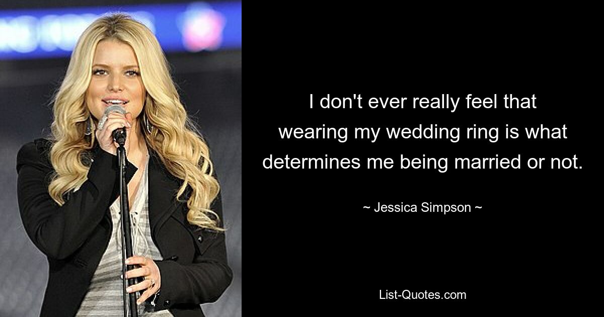 I don't ever really feel that wearing my wedding ring is what determines me being married or not. — © Jessica Simpson