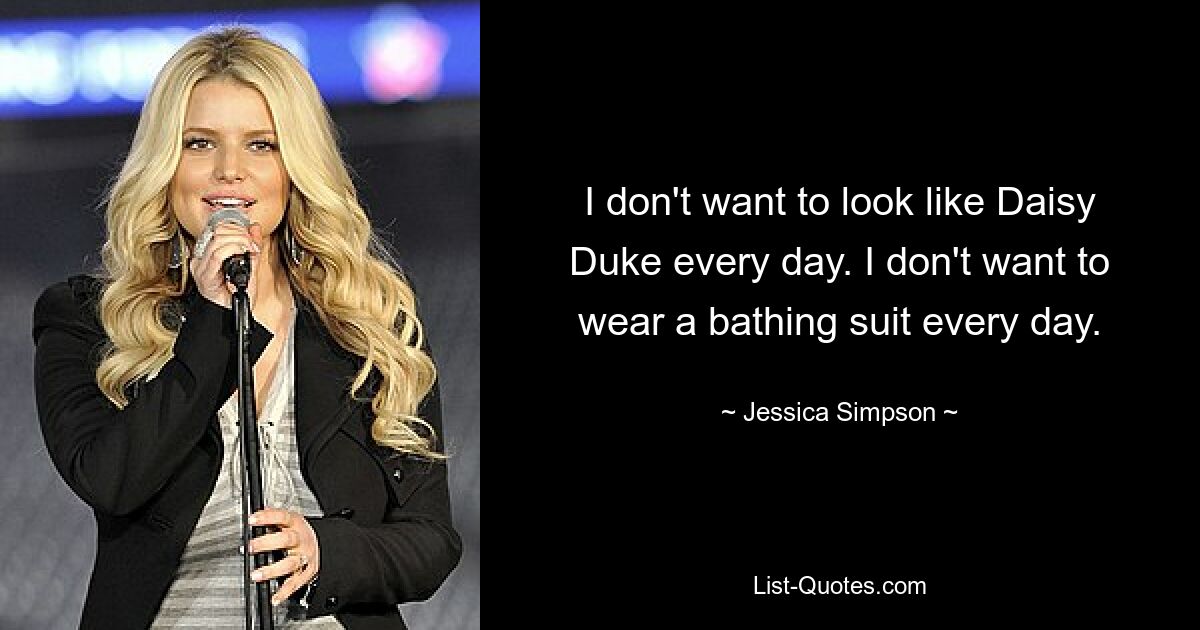 I don't want to look like Daisy Duke every day. I don't want to wear a bathing suit every day. — © Jessica Simpson