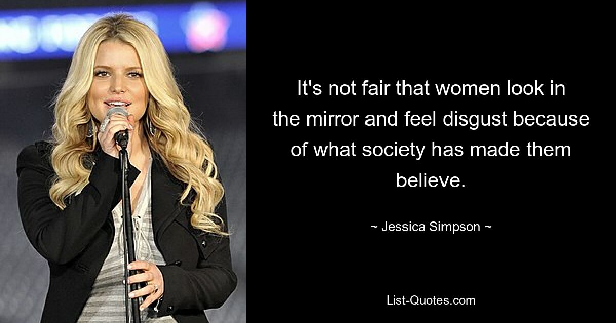 It's not fair that women look in the mirror and feel disgust because of what society has made them believe. — © Jessica Simpson