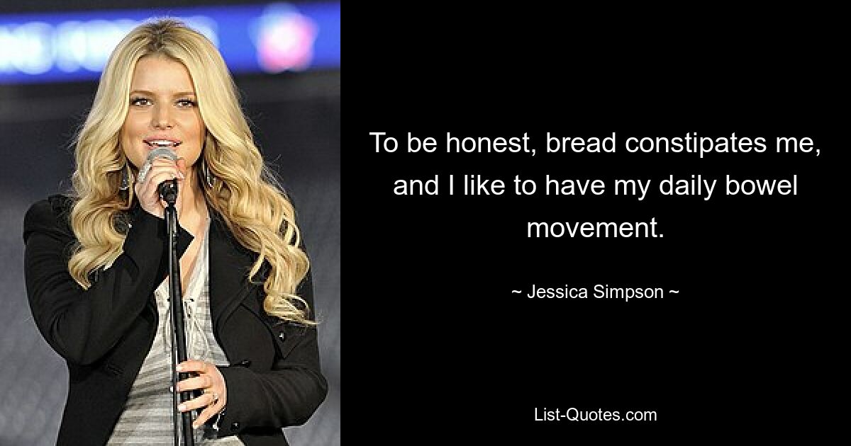 To be honest, bread constipates me, and I like to have my daily bowel movement. — © Jessica Simpson