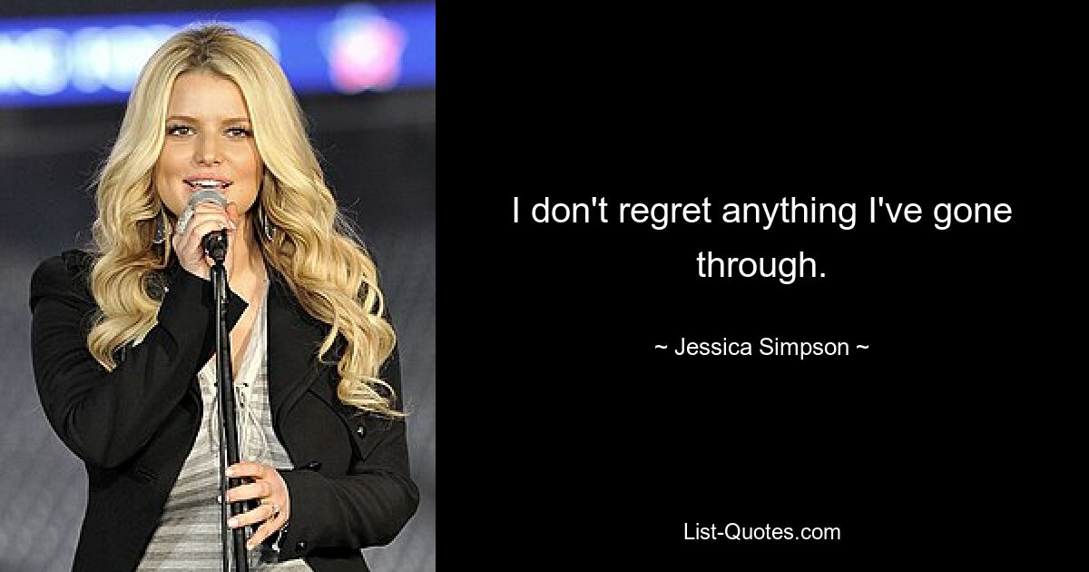 I don't regret anything I've gone through. — © Jessica Simpson