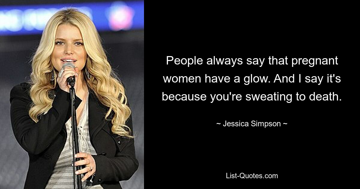 People always say that pregnant women have a glow. And I say it's because you're sweating to death. — © Jessica Simpson