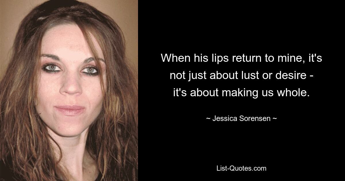 When his lips return to mine, it's not just about lust or desire - it's about making us whole. — © Jessica Sorensen