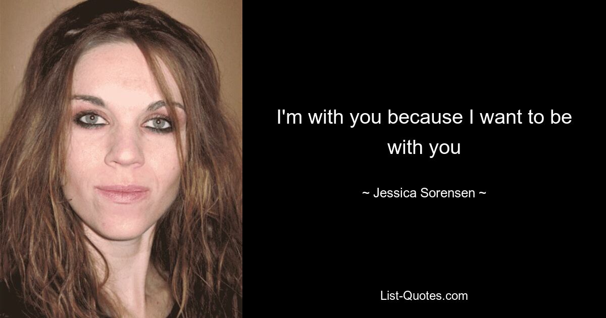 I'm with you because I want to be with you — © Jessica Sorensen