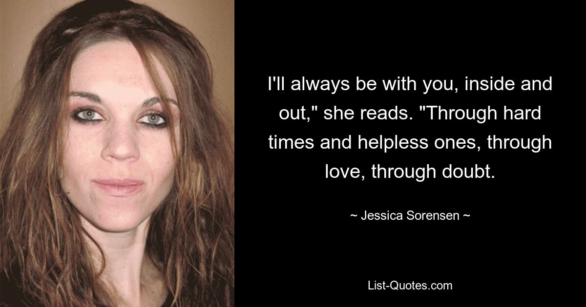 I'll always be with you, inside and out," she reads. "Through hard times and helpless ones, through love, through doubt. — © Jessica Sorensen