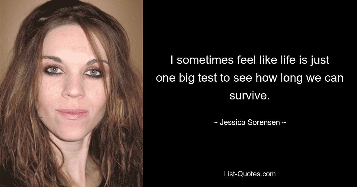 I sometimes feel like life is just one big test to see how long we can survive. — © Jessica Sorensen