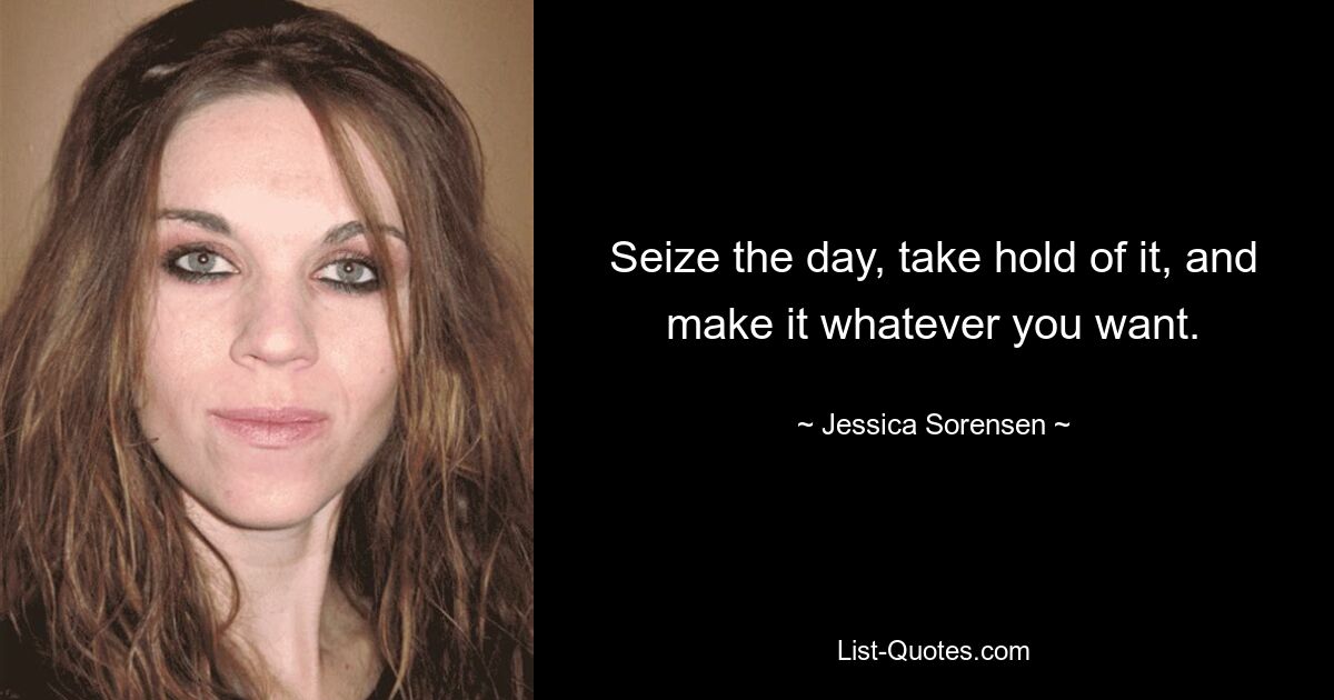 Seize the day, take hold of it, and make it whatever you want. — © Jessica Sorensen