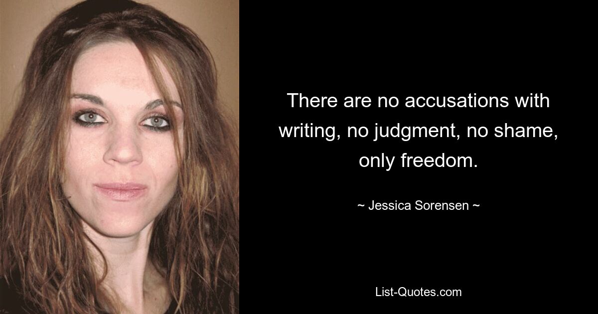 There are no accusations with writing, no judgment, no shame, only freedom. — © Jessica Sorensen