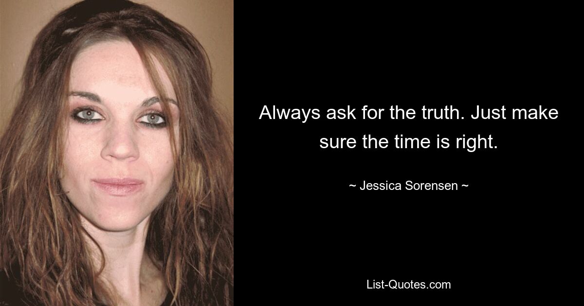 Always ask for the truth. Just make sure the time is right. — © Jessica Sorensen