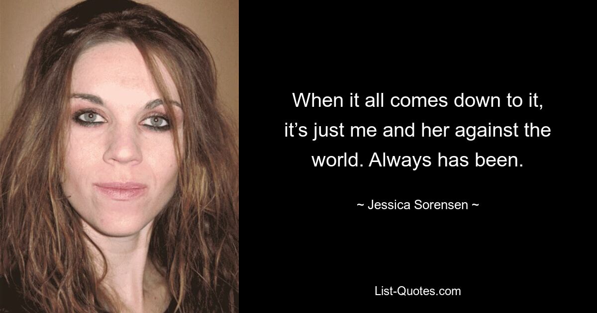 When it all comes down to it, it’s just me and her against the world. Always has been. — © Jessica Sorensen