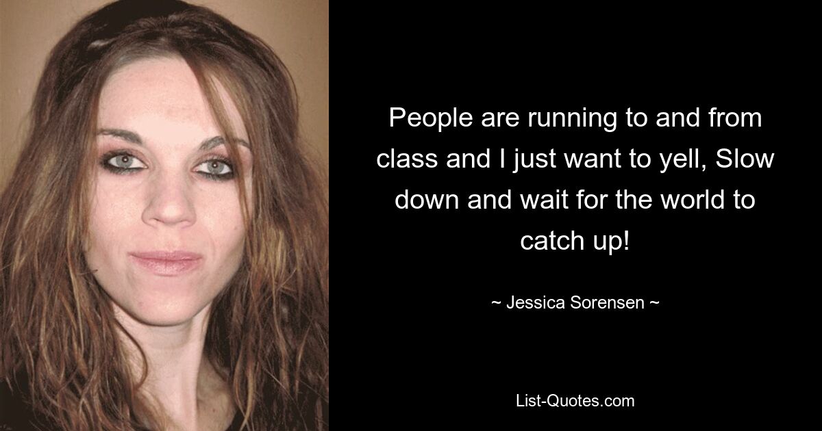 People are running to and from class and I just want to yell, Slow down and wait for the world to catch up! — © Jessica Sorensen