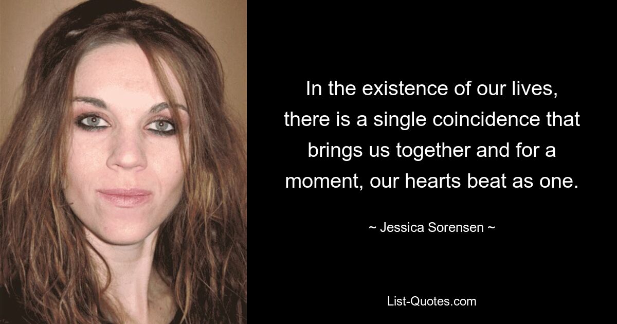 In the existence of our lives, there is a single coincidence that brings us together and for a moment, our hearts beat as one. — © Jessica Sorensen