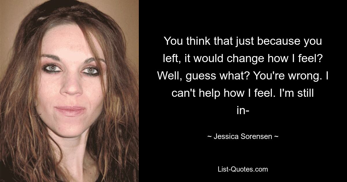 You think that just because you left, it would change how I feel? Well, guess what? You're wrong. I can't help how I feel. I'm still in- — © Jessica Sorensen