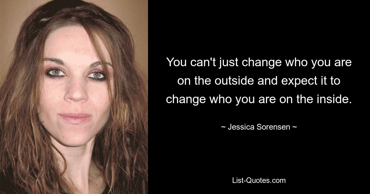 You can't just change who you are on the outside and expect it to change who you are on the inside. — © Jessica Sorensen