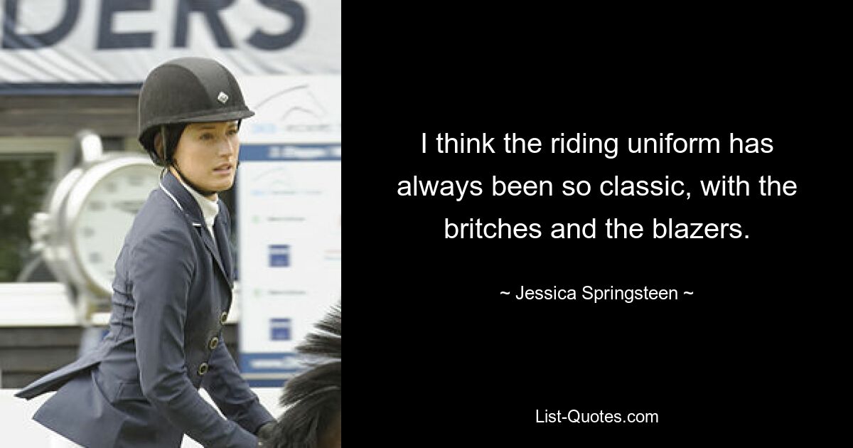 I think the riding uniform has always been so classic, with the britches and the blazers. — © Jessica Springsteen